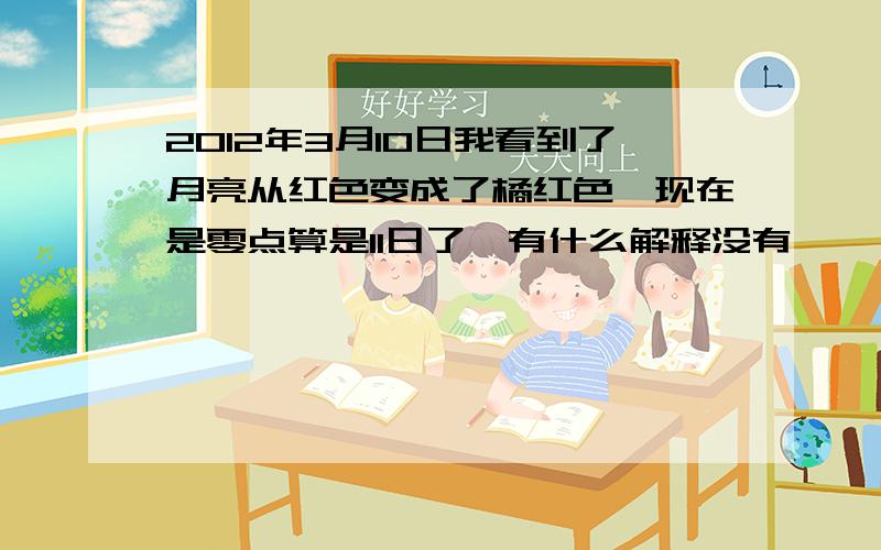 2012年3月10日我看到了月亮从红色变成了橘红色,现在是零点算是11日了,有什么解释没有