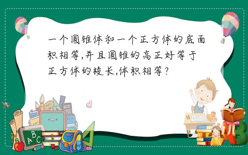 一个圆锥体和一个正方体的底面积相等,并且圆锥的高正好等于正方体的棱长,体积相等?