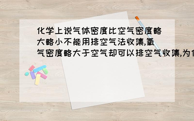 化学上说气体密度比空气密度略大略小不能用排空气法收集,氧气密度略大于空气却可以排空气收集,为什么啊