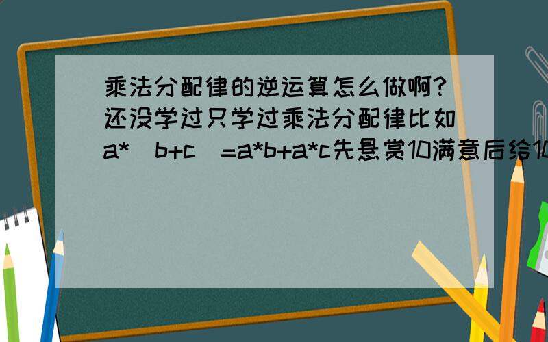 乘法分配律的逆运算怎么做啊?还没学过只学过乘法分配律比如a*(b+c)=a*b+a*c先悬赏10满意后给100