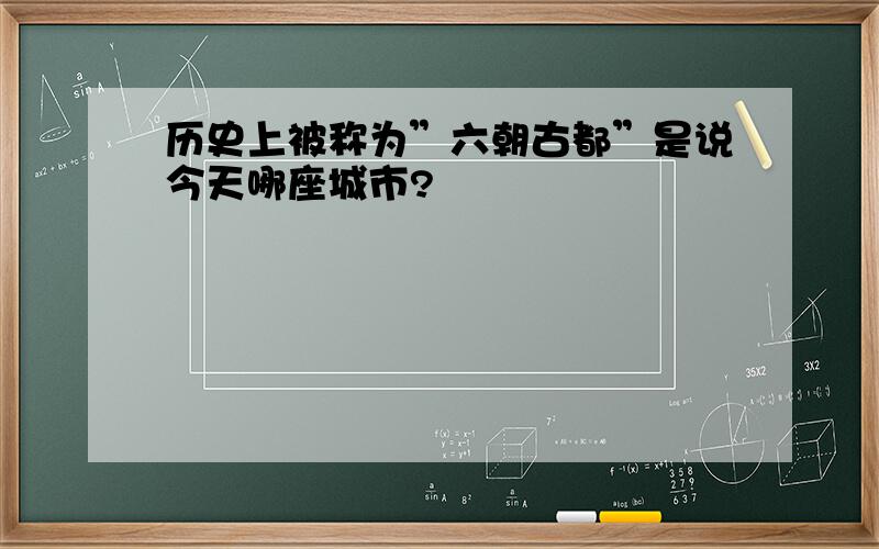 历史上被称为”六朝古都”是说今天哪座城市?