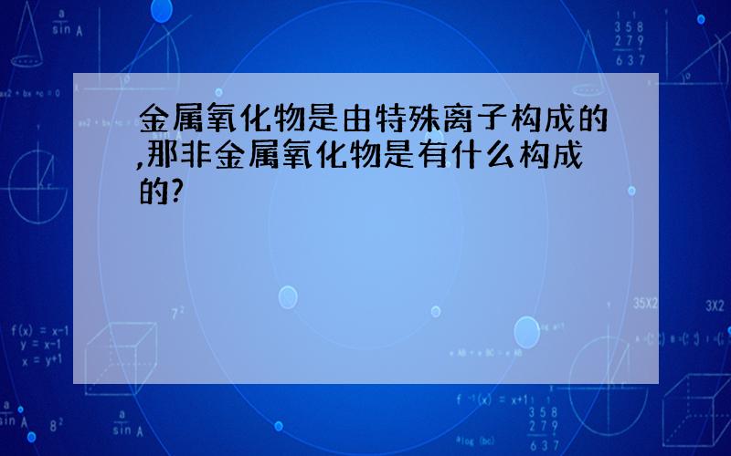 金属氧化物是由特殊离子构成的,那非金属氧化物是有什么构成的?