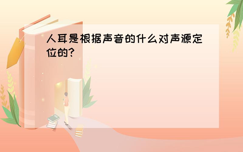 人耳是根据声音的什么对声源定位的?