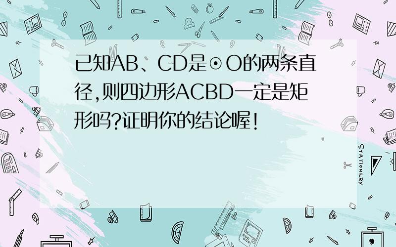 已知AB、CD是⊙O的两条直径,则四边形ACBD一定是矩形吗?证明你的结论喔!