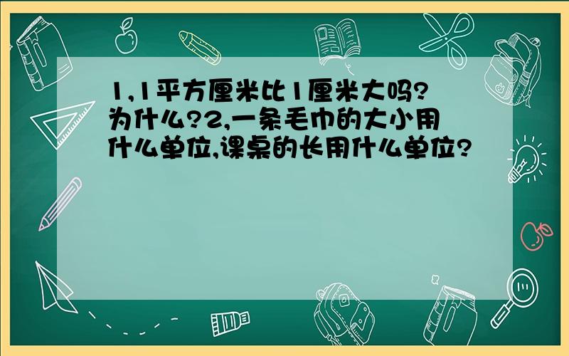 1,1平方厘米比1厘米大吗?为什么?2,一条毛巾的大小用什么单位,课桌的长用什么单位?