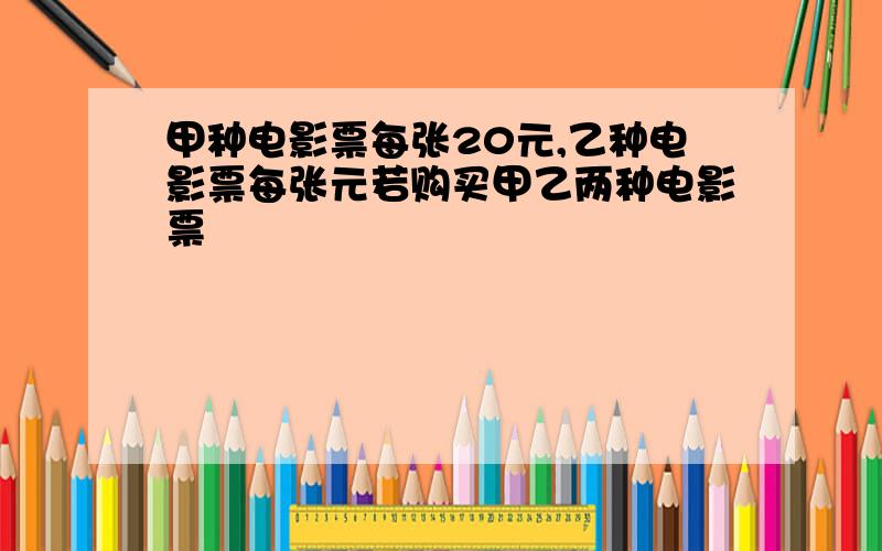 甲种电影票每张20元,乙种电影票每张元若购买甲乙两种电影票