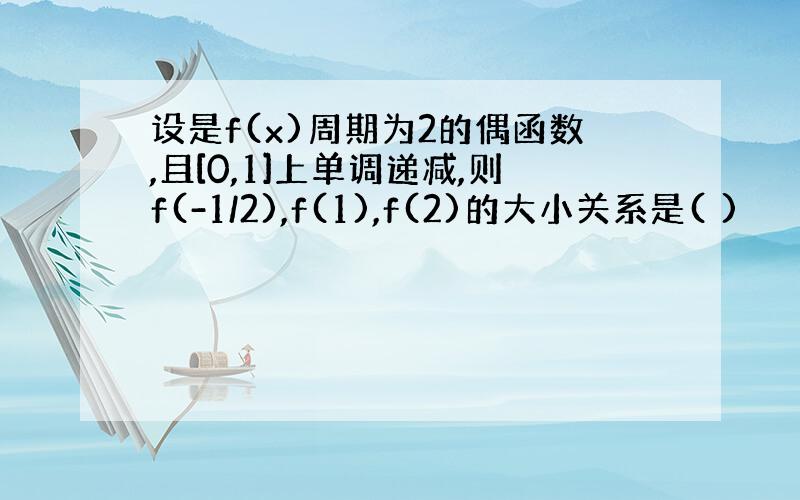 设是f(x)周期为2的偶函数,且[0,1]上单调递减,则f(-1/2),f(1),f(2)的大小关系是( )