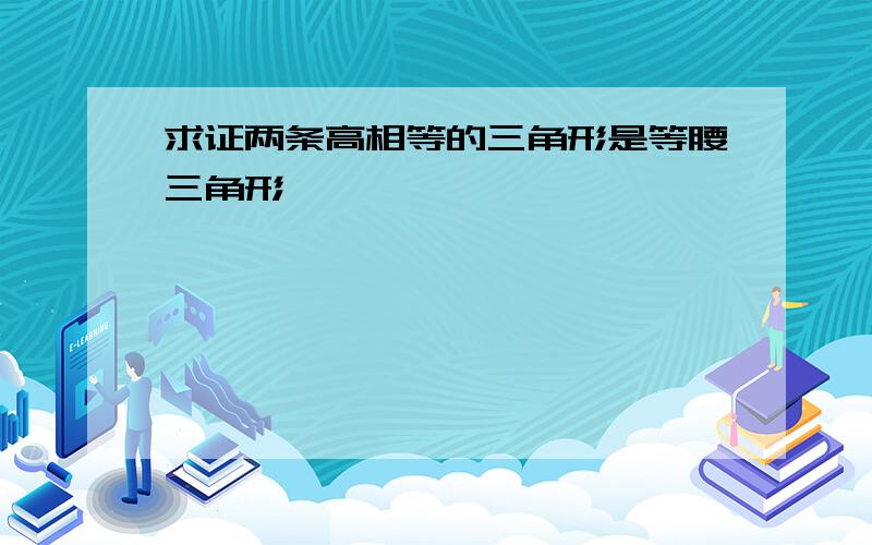 求证两条高相等的三角形是等腰三角形