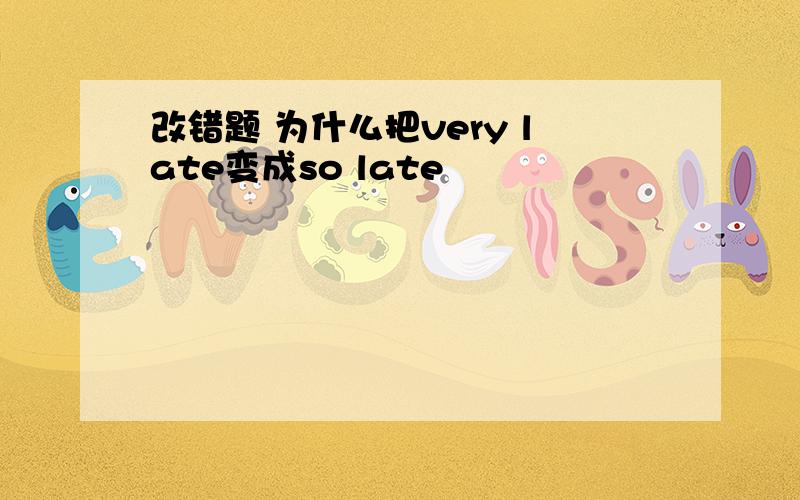 改错题 为什么把very late变成so late