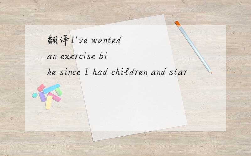 翻译I've wanted an exercise bike since I had children and star