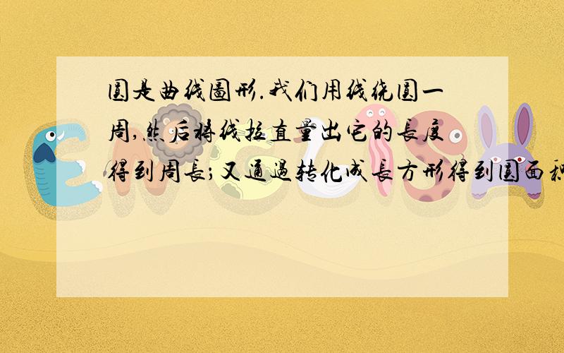 圆是曲线图形.我们用线绕圆一周,然后将线拉直量出它的长度得到周长；又通过转化成长方形得到圆面积公式