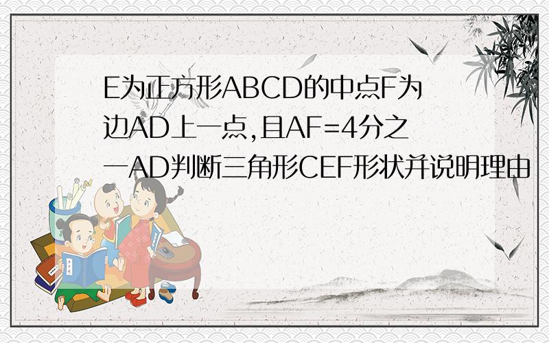 E为正方形ABCD的中点F为边AD上一点,且AF=4分之一AD判断三角形CEF形状并说明理由