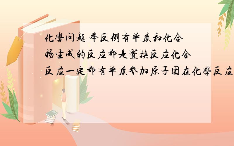 化学问题 举反例有单质和化合物生成的反应都是置换反应化合反应一定都有单质参加原子团在化学反应前后一定不发生变化