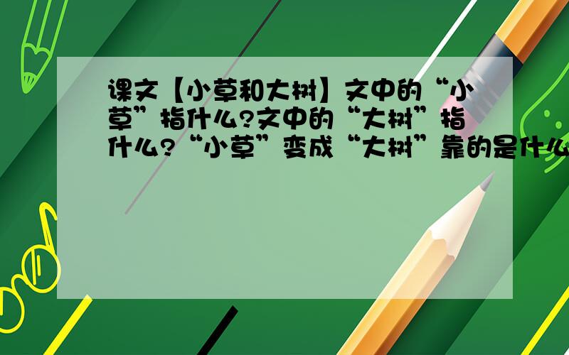 课文【小草和大树】文中的“小草”指什么?文中的“大树”指什么?“小草”变成“大树”靠的是什么