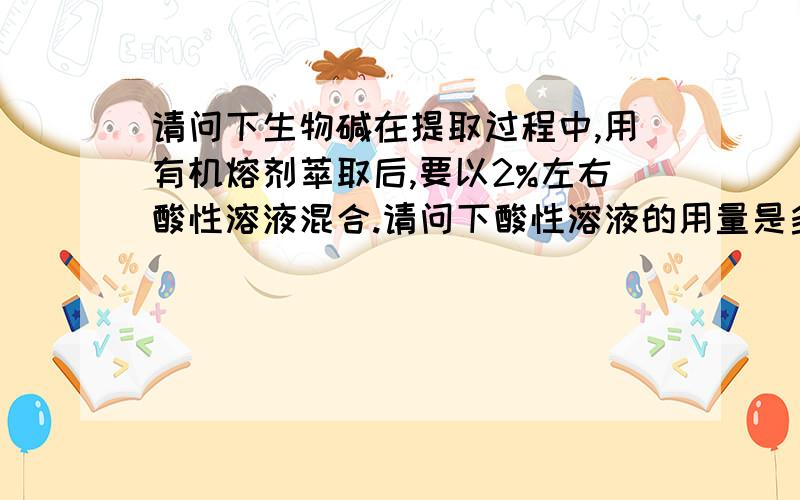 请问下生物碱在提取过程中,用有机熔剂萃取后,要以2%左右酸性溶液混合.请问下酸性溶液的用量是多少,和有机熔剂的比例又是多