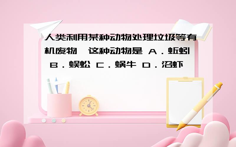 人类利用某种动物处理垃圾等有机废物,这种动物是 A．蚯蚓 B．蜈蚣 C．蜗牛 D．沼虾