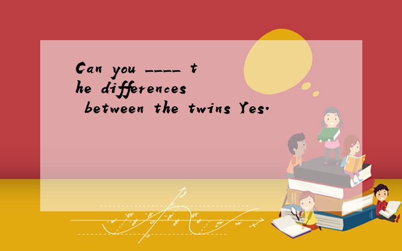 Can you ____ the differences between the twins Yes.