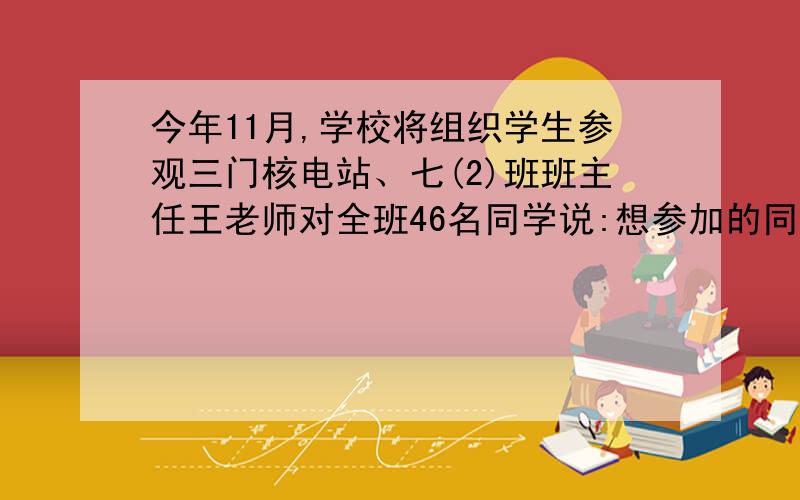 今年11月,学校将组织学生参观三门核电站、七(2)班班主任王老师对全班46名同学说:想参加的同学就举手,如果举手的人数和