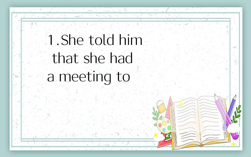 1.She told him that she had a meeting to