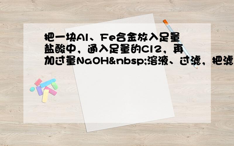 把一块Al、Fe合金放入足量盐酸中，通入足量的Cl2，再加过量NaOH 溶液、过滤，把滤渣充分灼烧，得到固体残