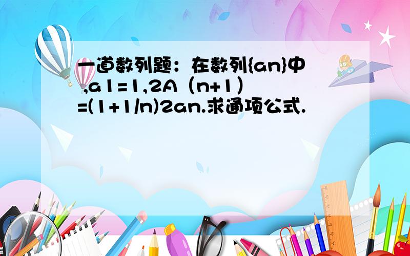 一道数列题：在数列{an}中 ,a1=1,2A（n+1）=(1+1/n)2an.求通项公式.