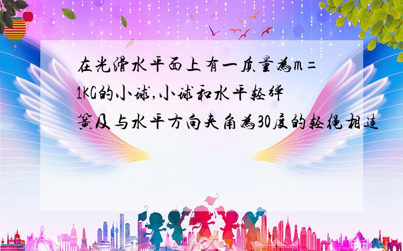 在光滑水平面上有一质量为m=1KG的小球,小球和水平轻弹簧及与水平方向夹角为30度的轻绳相连