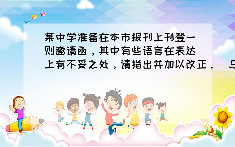 某中学准备在本市报刊上刊登一则邀请函，其中有些语言在表达上有不妥之处，请指出并加以改正。（5分）