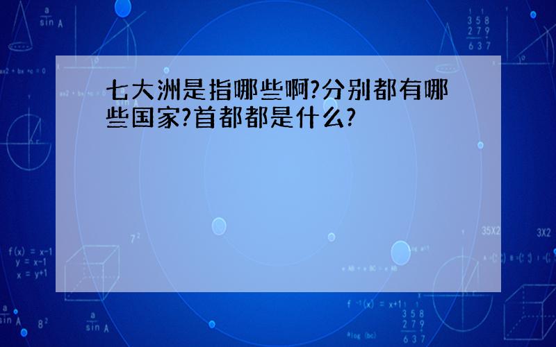 七大洲是指哪些啊?分别都有哪些国家?首都都是什么?