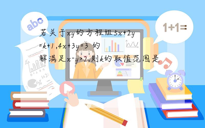 若关于xy的方程组5x+2y=k+1,4x+3y=3 的解满足x-y>2,则k的取值范围是