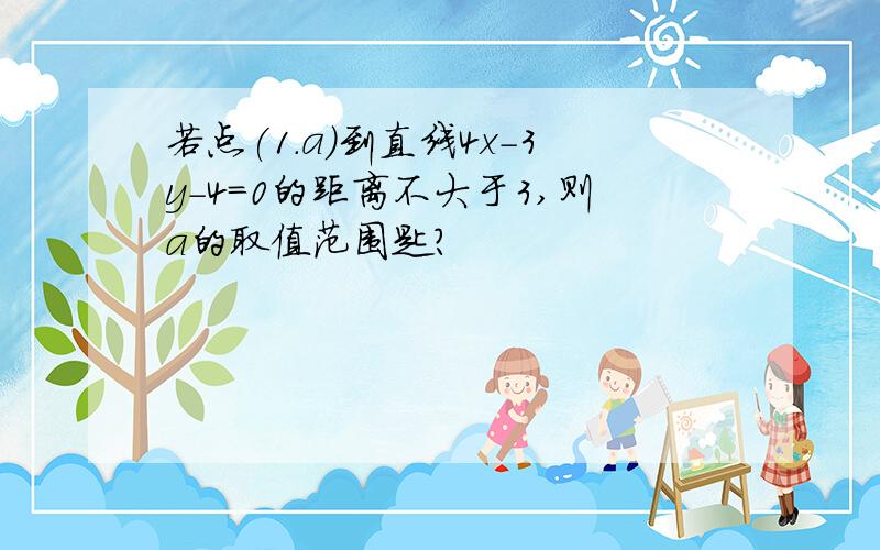 若点(1.a)到直线4x-3y-4=0的距离不大于3,则a的取值范围匙?