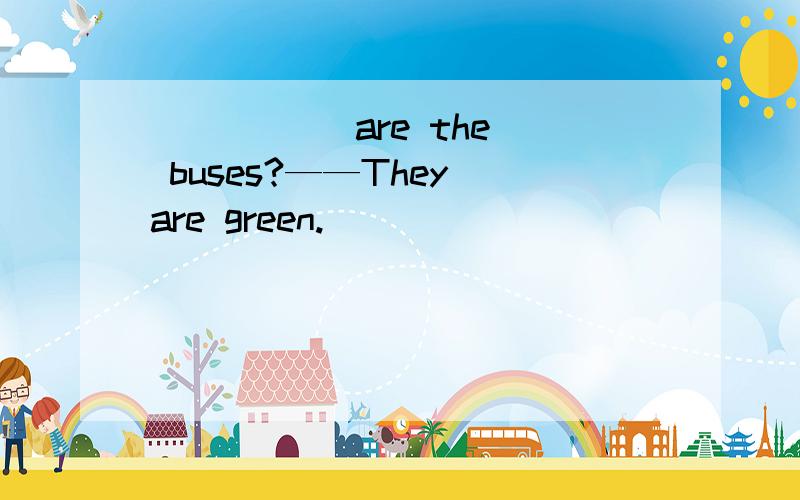 ( ) ( )are the buses?——They are green.