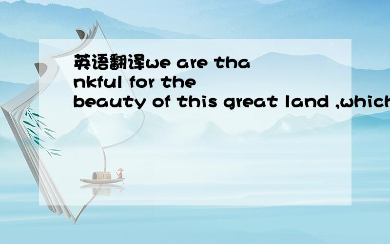 英语翻译we are thankful for the beauty of this great land ,which