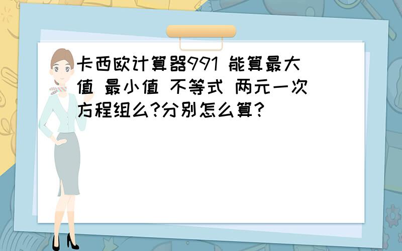 卡西欧计算器991 能算最大值 最小值 不等式 两元一次方程组么?分别怎么算?