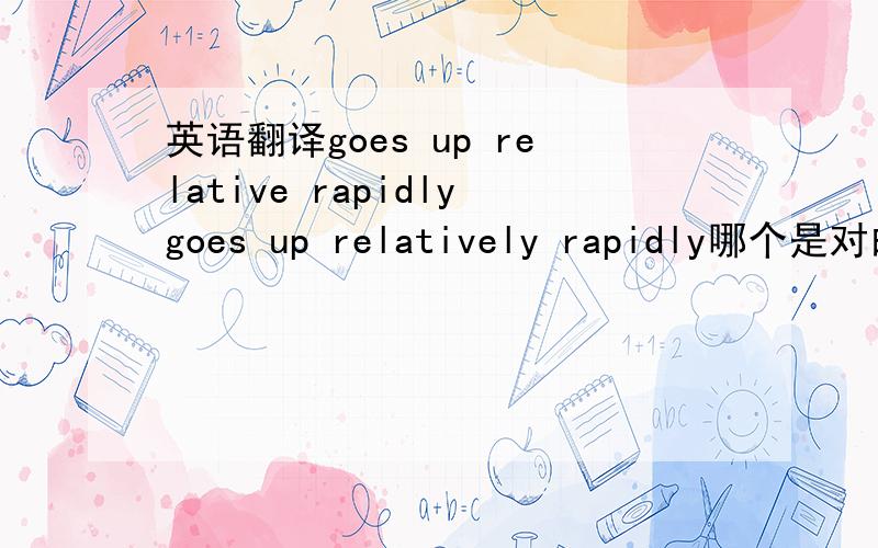 英语翻译goes up relative rapidlygoes up relatively rapidly哪个是对的?