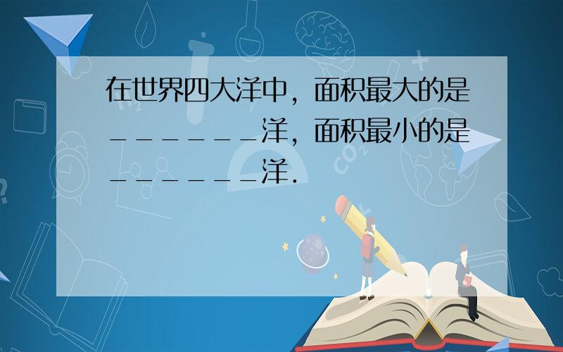 在世界四大洋中，面积最大的是______洋，面积最小的是______洋．