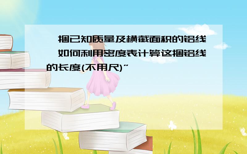 一捆已知质量及横截面积的铝线,如何利用密度表计算这捆铝线的长度(不用尺)”