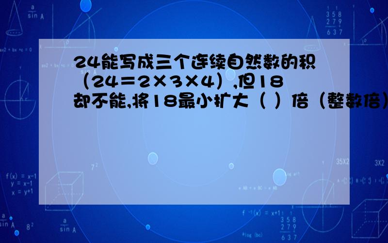 24能写成三个连续自然数的积（24＝2×3×4）,但18却不能,将18最小扩大（ ）倍（整数倍）就能写成