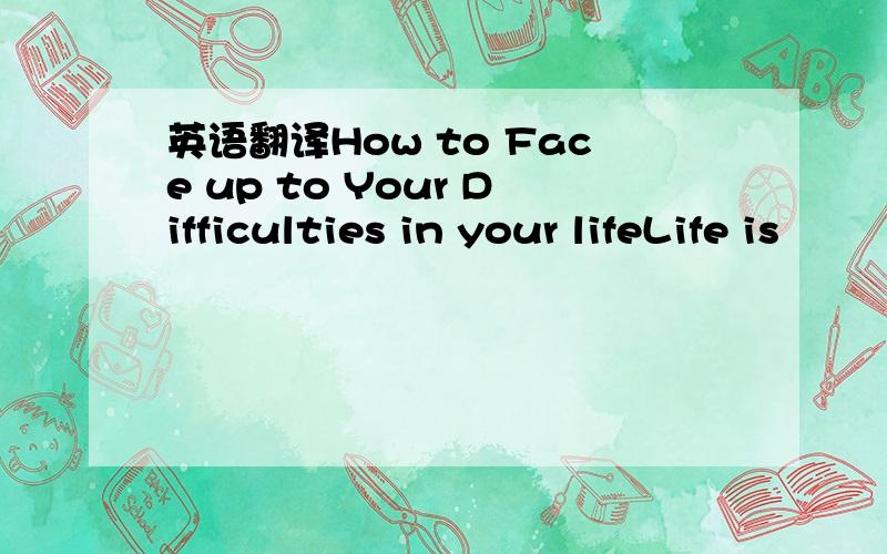 英语翻译How to Face up to Your Difficulties in your lifeLife is