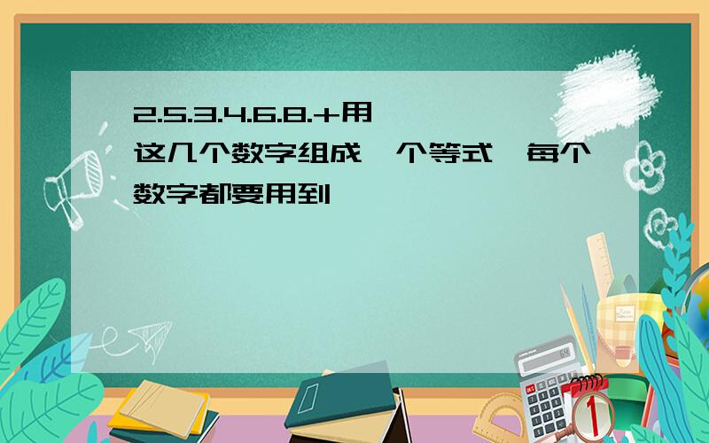 2.5.3.4.6.8.+用这几个数字组成一个等式,每个数字都要用到