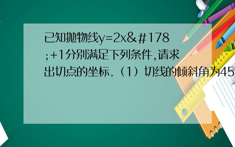 已知抛物线y=2x²+1分别满足下列条件,请求出切点的坐标.（1）切线的倾斜角为45°