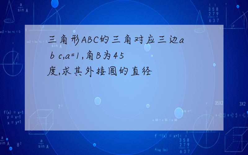 三角形ABC的三角对应三边a b c,a=1,角B为45度,求其外接圆的直径