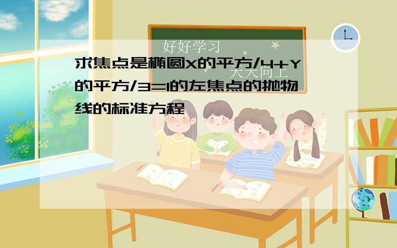 求焦点是椭圆X的平方/4+Y的平方/3=1的左焦点的抛物线的标准方程