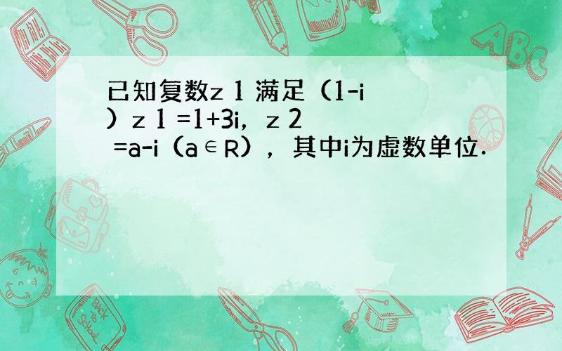 已知复数z 1 满足（1-i）z 1 =1+3i，z 2 =a-i（a∈R），其中i为虚数单位．