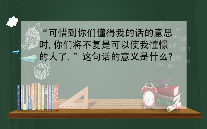 “可惜到你们懂得我的话的意思时,你们将不复是可以使我憧憬的人了.”这句话的意义是什么?