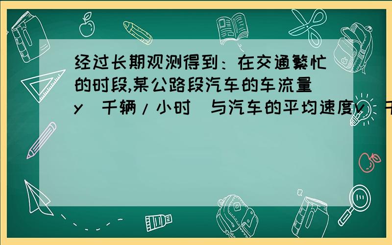 经过长期观测得到：在交通繁忙的时段,某公路段汽车的车流量y（千辆/小时）与汽车的平均速度v（千米/小时）之间的函数关系为