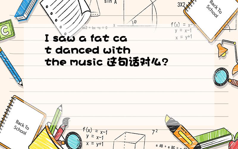 I saw a fat cat danced with the music 这句话对么?