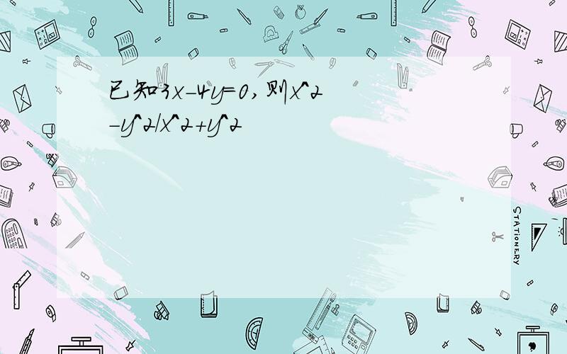 已知3x-4y=0,则x^2-y^2/x^2+y^2