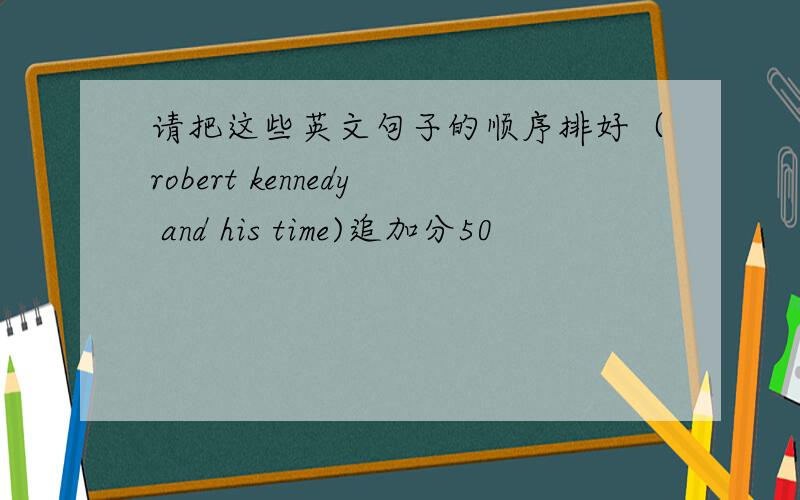 请把这些英文句子的顺序排好（robert kennedy and his time)追加分50