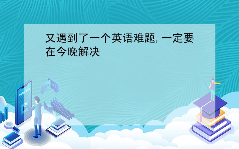 又遇到了一个英语难题,一定要在今晚解决