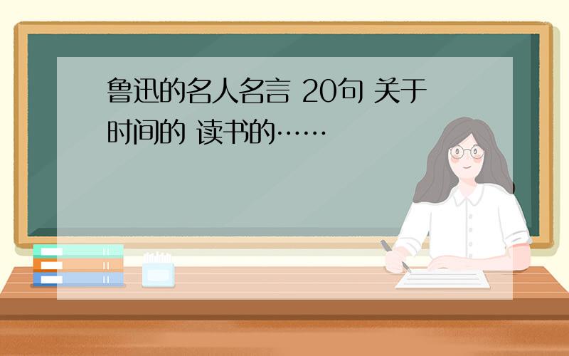 鲁迅的名人名言 20句 关于时间的 读书的……